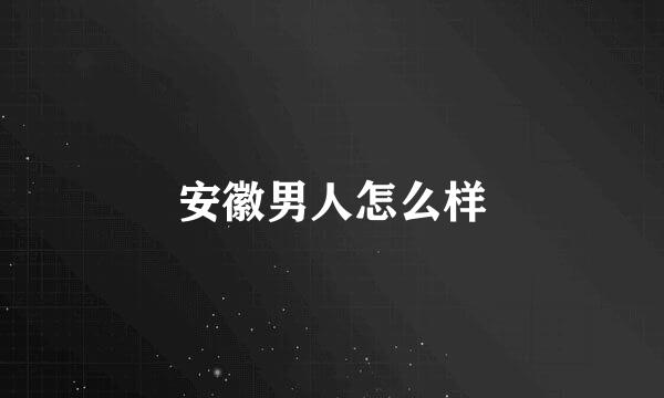 安徽男人怎么样
