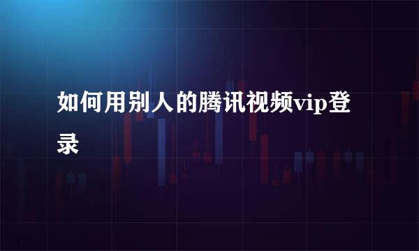 如何用别人的腾讯视频vip登录