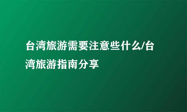 台湾旅游需要注意些什么/台湾旅游指南分享