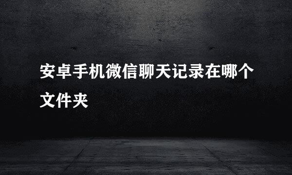 安卓手机微信聊天记录在哪个文件夹