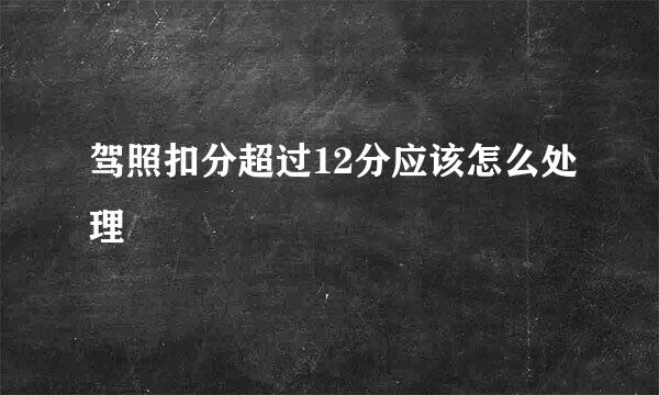 驾照扣分超过12分应该怎么处理