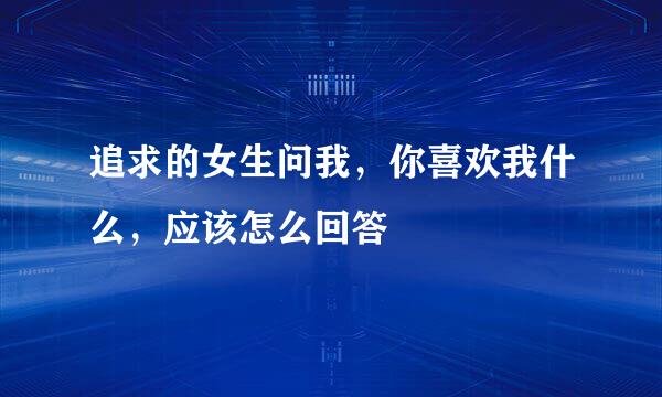 追求的女生问我，你喜欢我什么，应该怎么回答