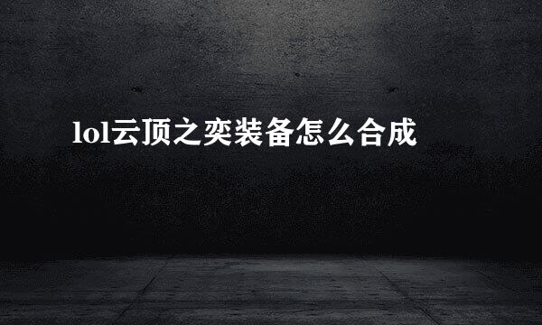lol云顶之奕装备怎么合成