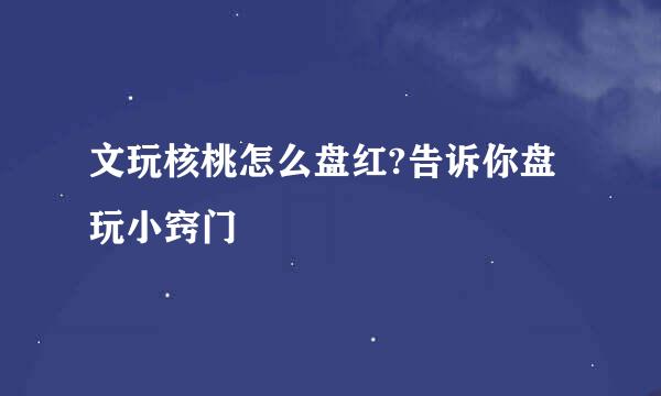 文玩核桃怎么盘红?告诉你盘玩小窍门