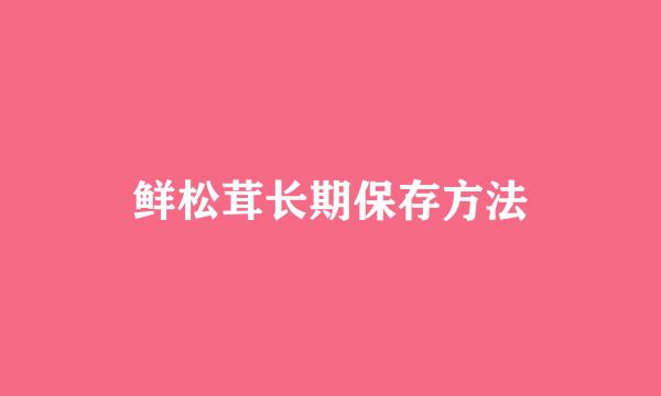 鲜松茸长期保存方法
