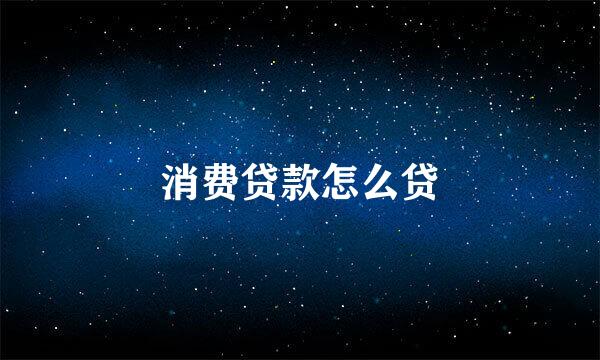 消费贷款怎么贷