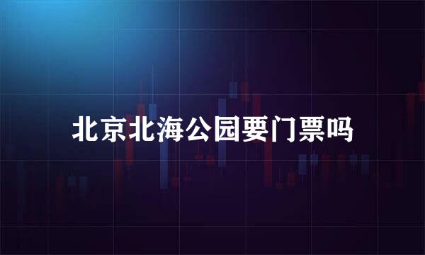 北京北海公园要门票吗