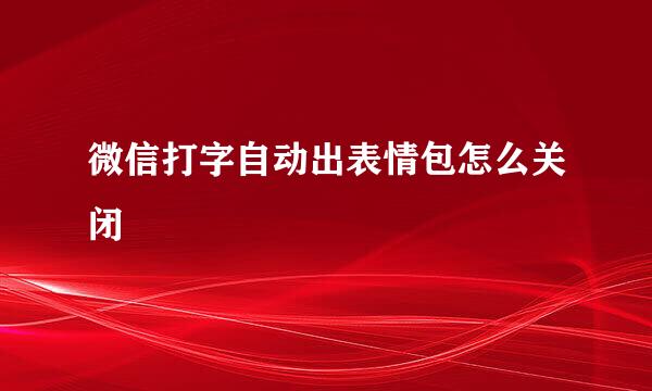 微信打字自动出表情包怎么关闭