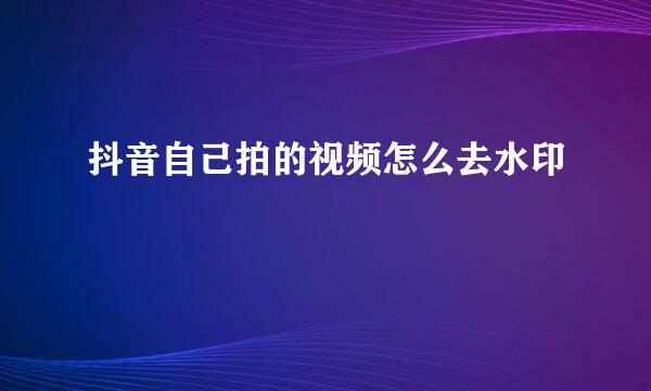 抖音自己拍的视频怎么去水印