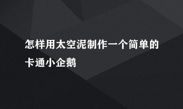 怎样用太空泥制作一个简单的卡通小企鹅