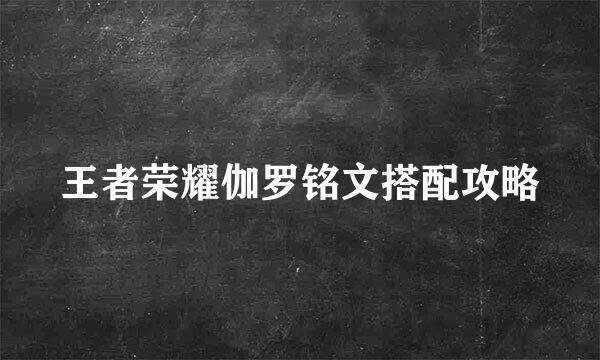 王者荣耀伽罗铭文搭配攻略
