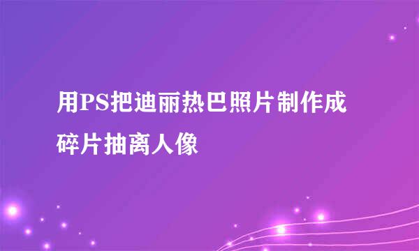 用PS把迪丽热巴照片制作成碎片抽离人像