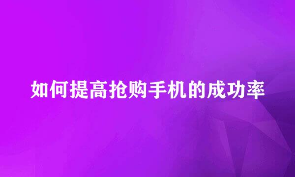 如何提高抢购手机的成功率