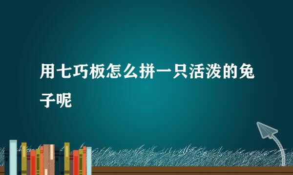 用七巧板怎么拼一只活泼的兔子呢