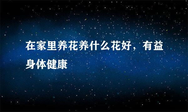 在家里养花养什么花好，有益身体健康