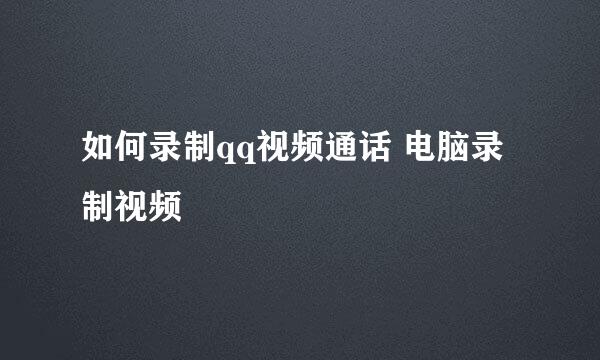 如何录制qq视频通话 电脑录制视频