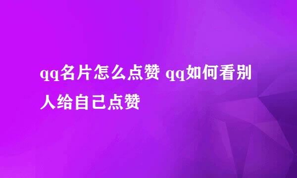 qq名片怎么点赞 qq如何看别人给自己点赞