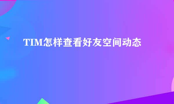 TIM怎样查看好友空间动态
