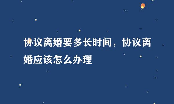 协议离婚要多长时间，协议离婚应该怎么办理