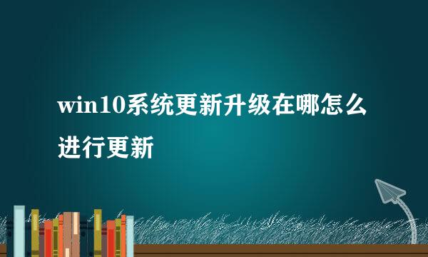 win10系统更新升级在哪怎么进行更新
