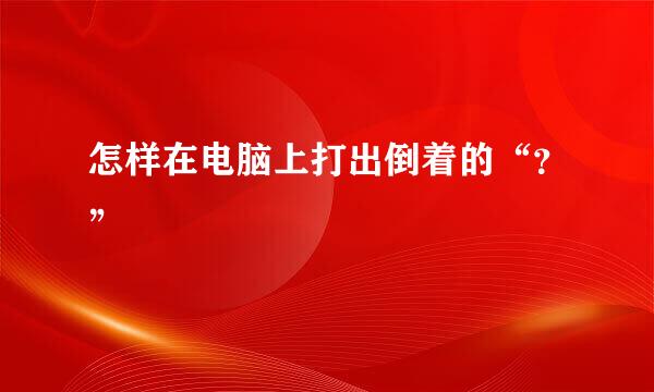 怎样在电脑上打出倒着的“？”¿
