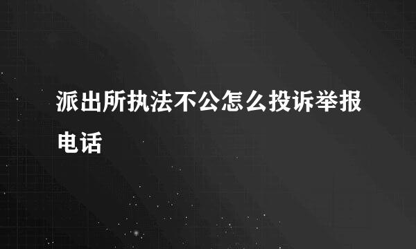 派出所执法不公怎么投诉举报电话
