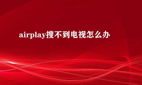 airplay搜不到电视怎么办