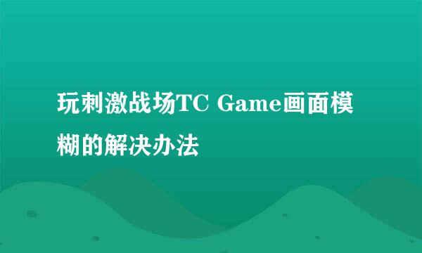 玩刺激战场TC Game画面模糊的解决办法
