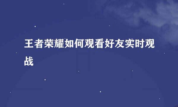王者荣耀如何观看好友实时观战