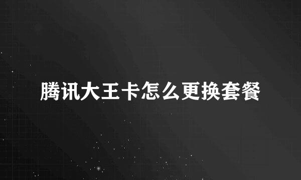 腾讯大王卡怎么更换套餐