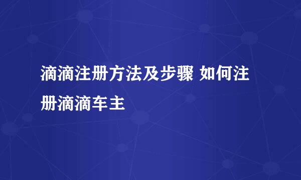滴滴注册方法及步骤 如何注册滴滴车主
