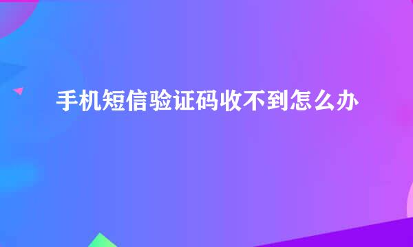 手机短信验证码收不到怎么办