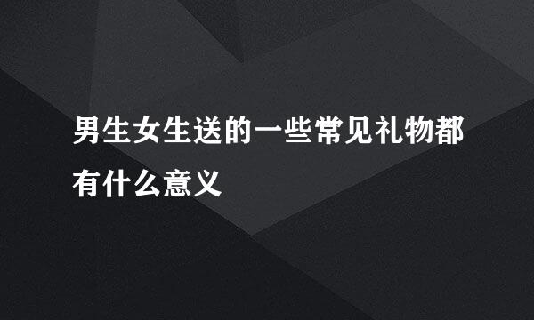 男生女生送的一些常见礼物都有什么意义