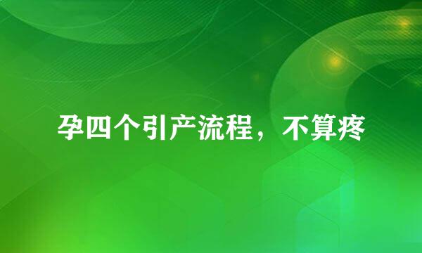 孕四个引产流程，不算疼