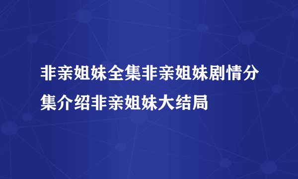 非亲姐妹全集非亲姐妹剧情分集介绍非亲姐妹大结局