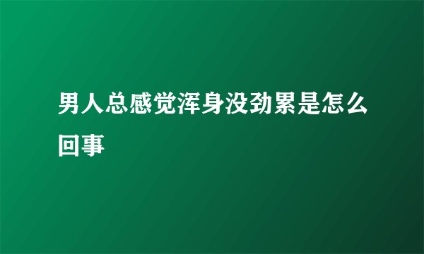 男人总感觉浑身没劲累是怎么回事