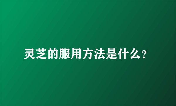 灵芝的服用方法是什么?