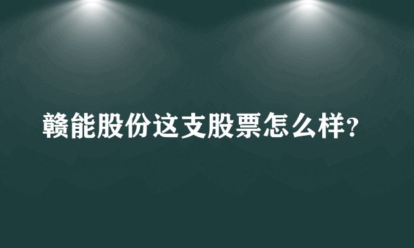 赣能股份这支股票怎么样？