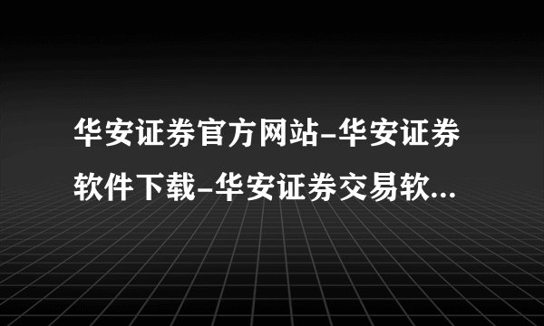 华安证券官方网站-华安证券软件下载-华安证券交易软件下载?