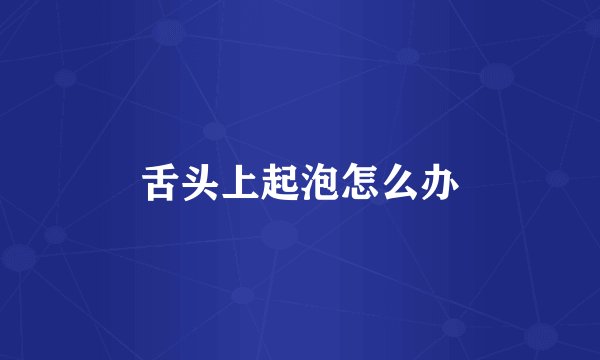 舌头上起泡怎么办