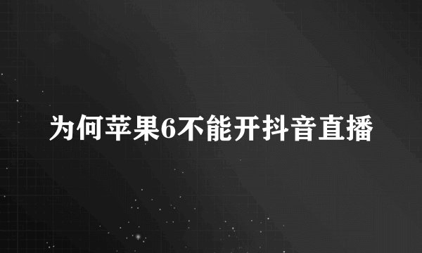 为何苹果6不能开抖音直播