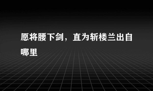 愿将腰下剑，直为斩楼兰出自哪里