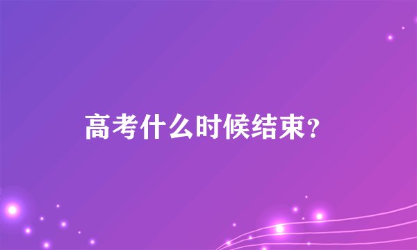 高考什么时候结束？