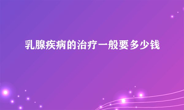 乳腺疾病的治疗一般要多少钱