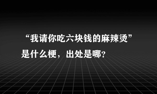 “我请你吃六块钱的麻辣烫”是什么梗，出处是哪？