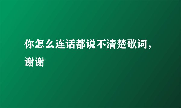 你怎么连话都说不清楚歌词,谢谢