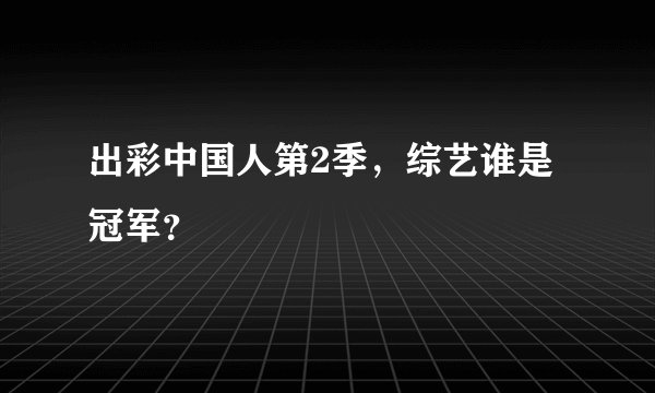 出彩中国人第2季，综艺谁是冠军？