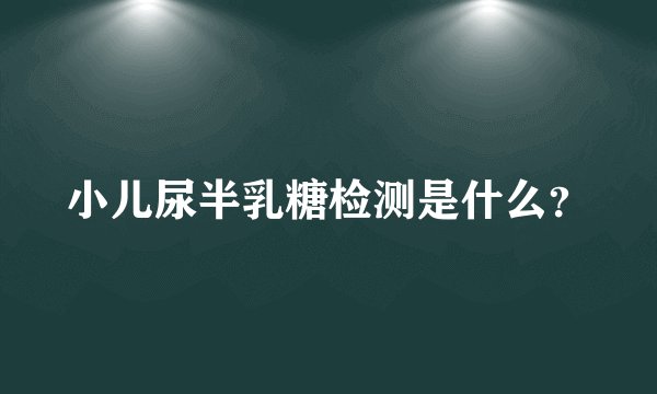 小儿尿半乳糖检测是什么？