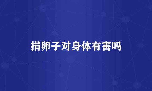 捐卵子对身体有害吗