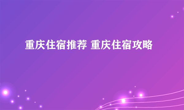 重庆住宿推荐 重庆住宿攻略